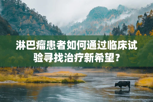 淋巴瘤患者如何通过临床试验寻找治疗新希望？