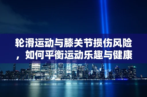 轮滑运动与膝关节损伤风险，如何平衡运动乐趣与健康安全？