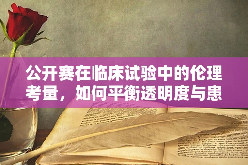 公开赛在临床试验中的伦理考量，如何平衡透明度与患者隐私？
