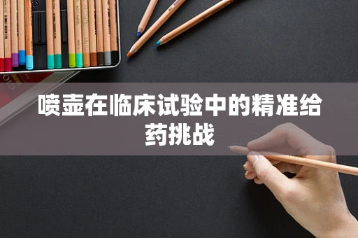 喷壶在临床试验中的精准给药挑战