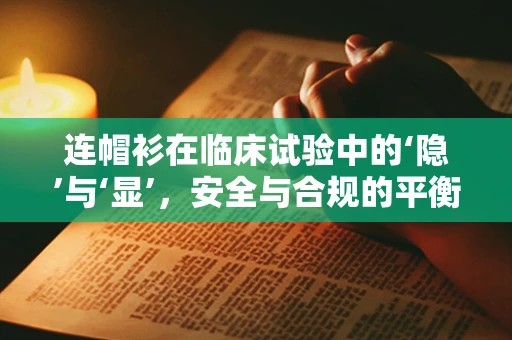 连帽衫在临床试验中的‘隐’与‘显’，安全与合规的平衡？