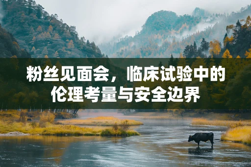粉丝见面会，临床试验中的伦理考量与安全边界