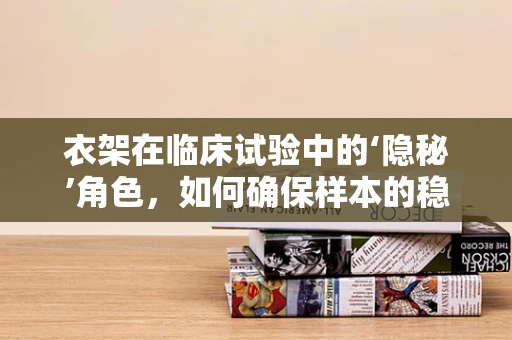 衣架在临床试验中的‘隐秘’角色，如何确保样本的稳定与安全？