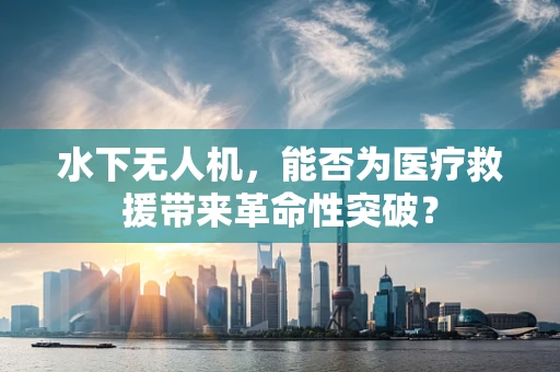 水下无人机，能否为医疗救援带来革命性突破？