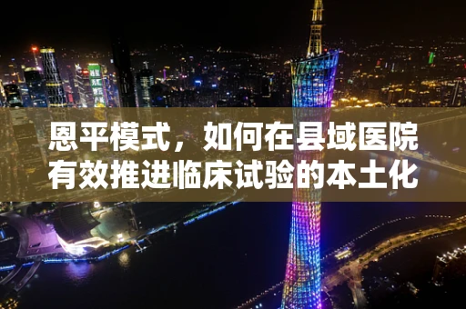 恩平模式，如何在县域医院有效推进临床试验的本土化实践？