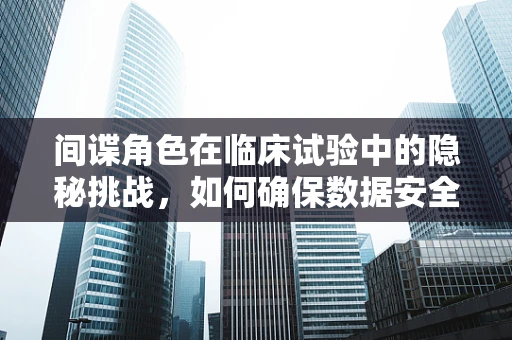 间谍角色在临床试验中的隐秘挑战，如何确保数据安全与伦理边界？