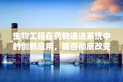 生物工程在药物递送系统中的创新应用，能否彻底改变治疗方式？