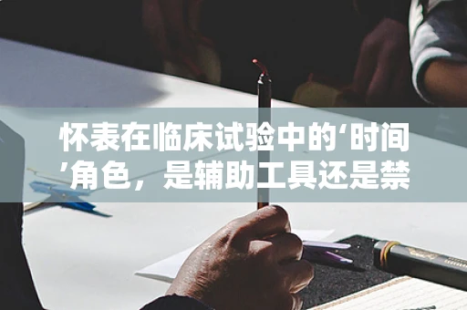 怀表在临床试验中的‘时间’角色，是辅助工具还是禁忌品？