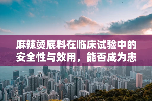 麻辣烫底料在临床试验中的安全性与效用，能否成为患者饮食的新选择？