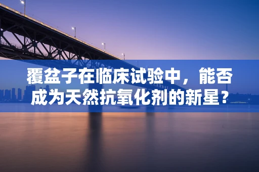覆盆子在临床试验中，能否成为天然抗氧化剂的新星？