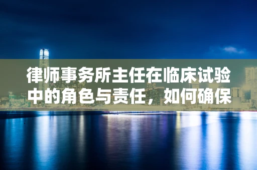 律师事务所主任在临床试验中的角色与责任，如何确保合规与伦理？