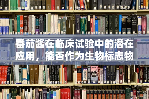 番茄酱在临床试验中的潜在应用，能否作为生物标志物？
