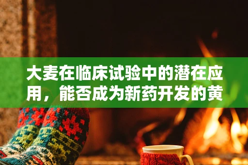大麦在临床试验中的潜在应用，能否成为新药开发的黄金作物？