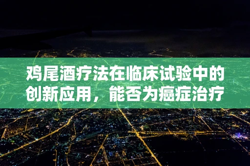 鸡尾酒疗法在临床试验中的创新应用，能否为癌症治疗带来新曙光？