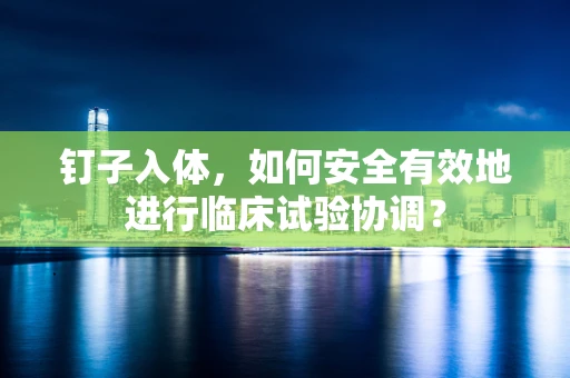 钉子入体，如何安全有效地进行临床试验协调？