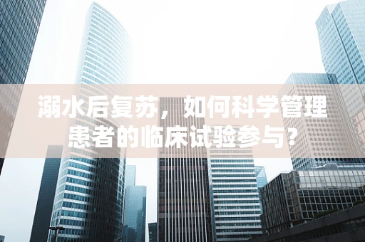 溺水后复苏，如何科学管理患者的临床试验参与？
