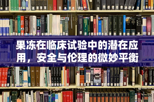 果冻在临床试验中的潜在应用，安全与伦理的微妙平衡