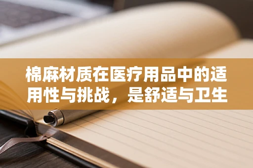 棉麻材质在医疗用品中的适用性与挑战，是舒适与卫生的完美结合吗？