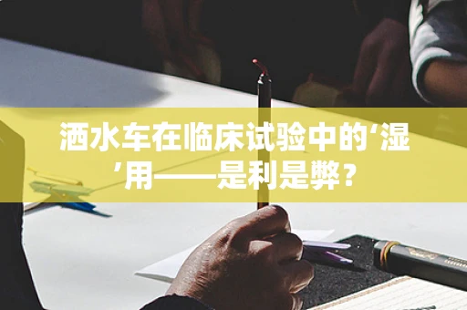洒水车在临床试验中的‘湿’用——是利是弊？