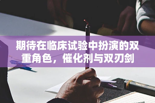 期待在临床试验中扮演的双重角色，催化剂与双刃剑