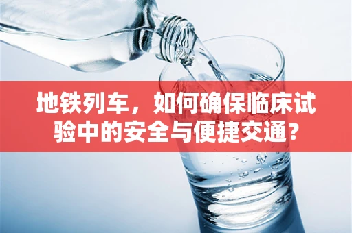 地铁列车，如何确保临床试验中的安全与便捷交通？