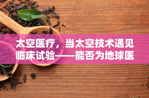 太空医疗，当太空技术遇见临床试验——能否为地球医疗带来新突破？