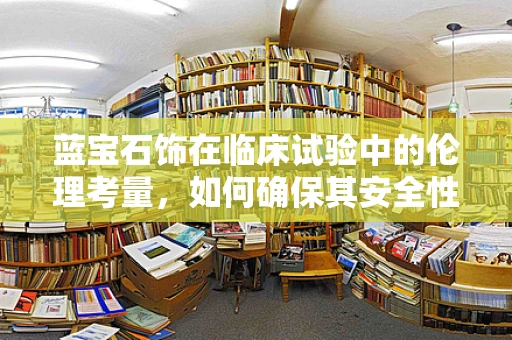 蓝宝石饰在临床试验中的伦理考量，如何确保其安全性与患者福祉？