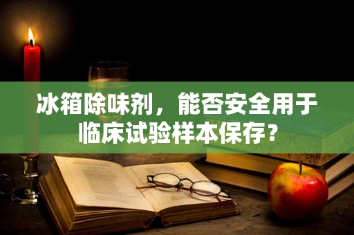冰箱除味剂，能否安全用于临床试验样本保存？