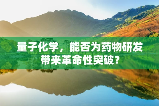 量子化学，能否为药物研发带来革命性突破？