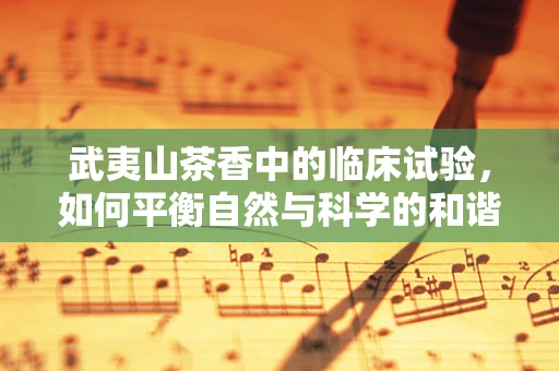 武夷山茶香中的临床试验，如何平衡自然与科学的和谐？