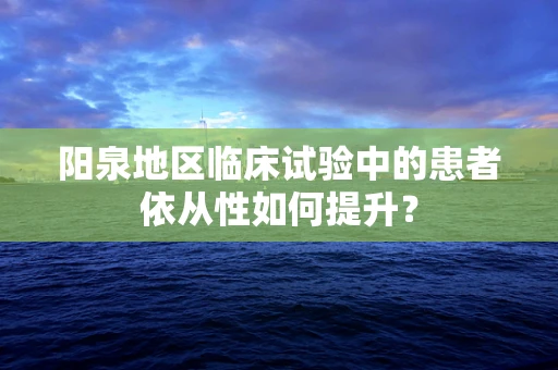 阳泉地区临床试验中的患者依从性如何提升？