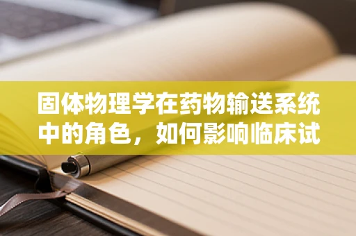 固体物理学在药物输送系统中的角色，如何影响临床试验的效率与安全性？
