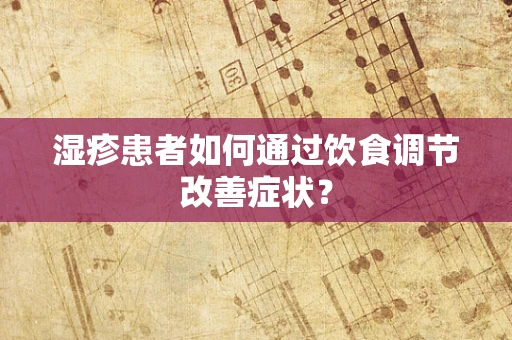 湿疹患者如何通过饮食调节改善症状？