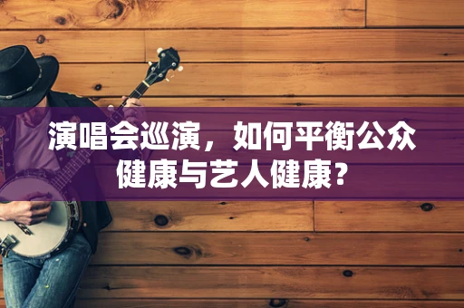 演唱会巡演，如何平衡公众健康与艺人健康？