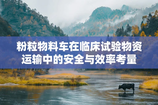 粉粒物料车在临床试验物资运输中的安全与效率考量