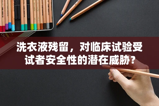 洗衣液残留，对临床试验受试者安全性的潜在威胁？