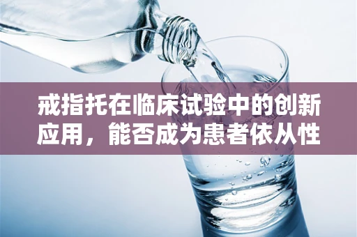 戒指托在临床试验中的创新应用，能否成为患者依从性的新利器？