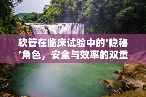 软管在临床试验中的‘隐秘’角色，安全与效率的双重考量