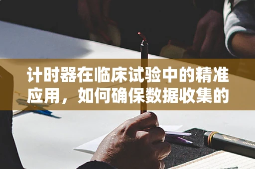 计时器在临床试验中的精准应用，如何确保数据收集的时效性？
