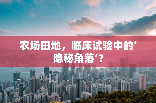 农场田地，临床试验中的‘隐秘角落’？