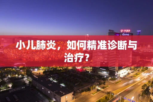 小儿肺炎，如何精准诊断与治疗？