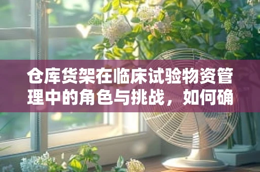 仓库货架在临床试验物资管理中的角色与挑战，如何确保高效与安全？