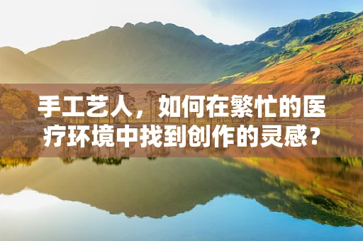 手工艺人，如何在繁忙的医疗环境中找到创作的灵感？