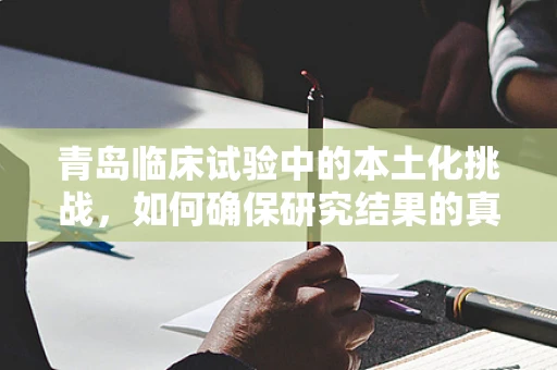 青岛临床试验中的本土化挑战，如何确保研究结果的真实性与普适性？