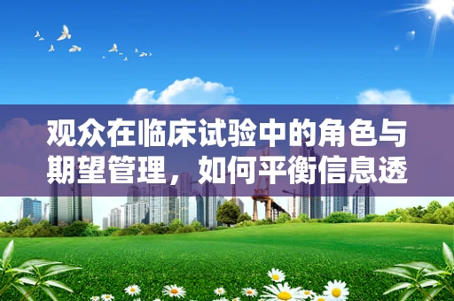 观众在临床试验中的角色与期望管理，如何平衡信息透明与参与度？