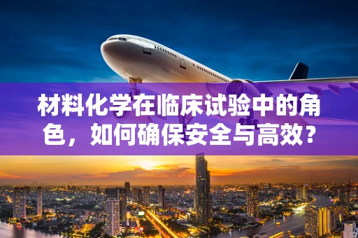 材料化学在临床试验中的角色，如何确保安全与高效？