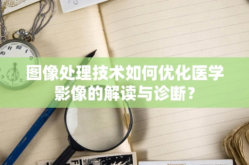 图像处理技术如何优化医学影像的解读与诊断？