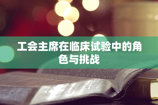 工会主席在临床试验中的角色与挑战