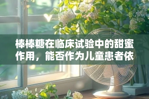 棒棒糖在临床试验中的甜蜜作用，能否作为儿童患者依从性提升的利器？