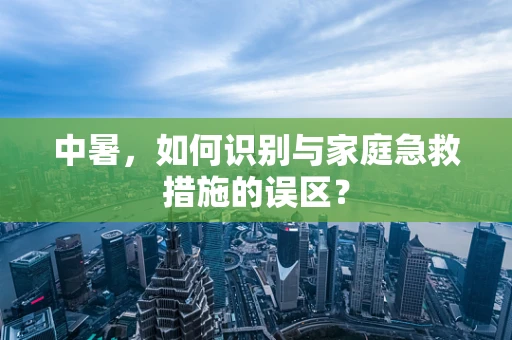 中暑，如何识别与家庭急救措施的误区？